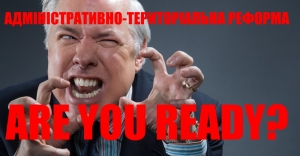 АДМІНІСТРАТИВНО-ТЕРИТОРІАЛЬНА РЕФОРМА: ЖИТИ «ПО-НОВОМУ»